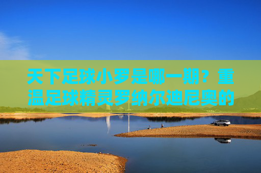 天下足球小罗是哪一期？重温足球精灵罗纳尔迪尼奥的快乐时光