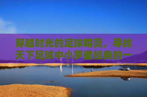 穿越时光的足球精灵，寻找天下足球中小罗最经典的一期