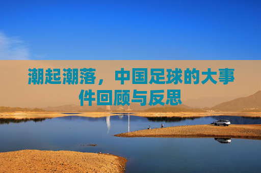 潮起潮落，中国足球的大事件回顾与反思