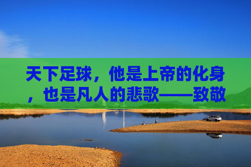 天下足球，他是上帝的化身，也是凡人的悲歌——致敬马拉多纳