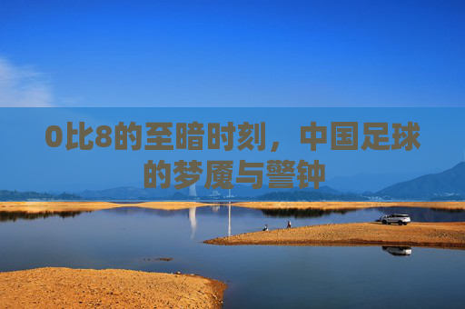 0比8的至暗时刻，中国足球的梦魇与警钟