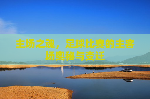 主场之魂，足球比赛的主客场奥秘与变迁