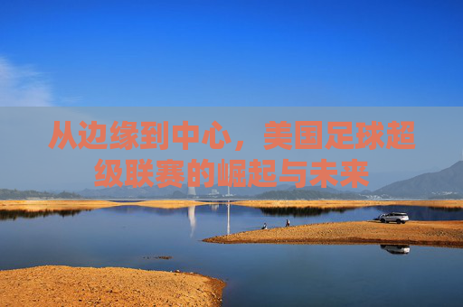 从边缘到中心，美国足球超级联赛的崛起与未来