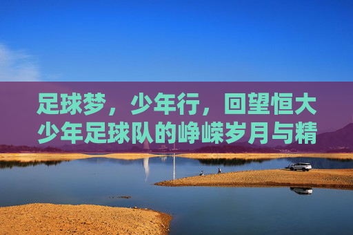 足球梦，少年行，回望恒大少年足球队的峥嵘岁月与精神传承