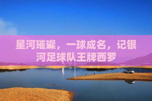 星河璀璨，一球成名，记银河足球队王牌西罗
