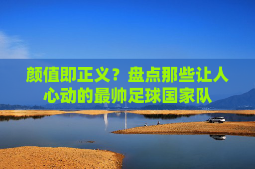 颜值即正义？盘点那些让人心动的最帅足球国家队