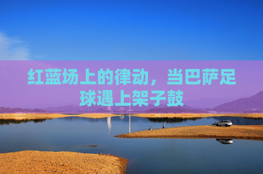 红蓝场上的律动，当巴萨足球遇上架子鼓