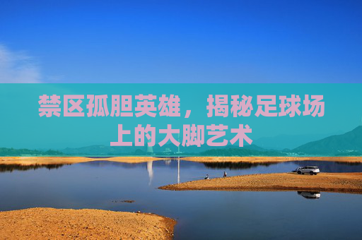 禁区孤胆英雄，揭秘足球场上的大脚艺术