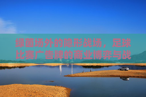 绿茵场外的隐形战场，足球比赛广告牌的商业博弈与战术博弈