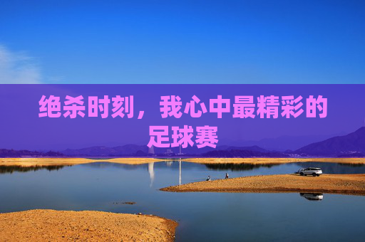 绝杀时刻，我心中最精彩的足球赛