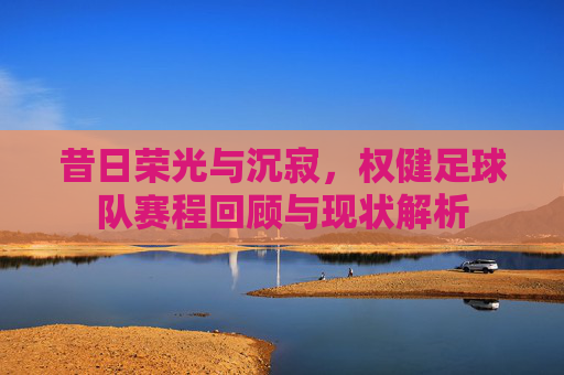 昔日荣光与沉寂，权健足球队赛程回顾与现状解析