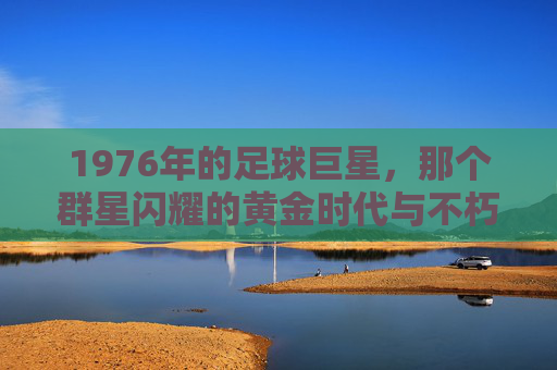 1976年的足球巨星，那个群星闪耀的黄金时代与不朽传奇
