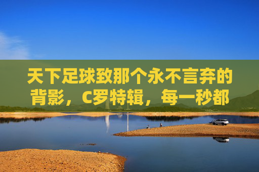 天下足球致那个永不言弃的背影，C罗特辑，每一秒都值得热爱