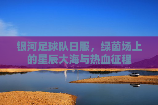 银河足球队日服，绿茵场上的星辰大海与热血征程