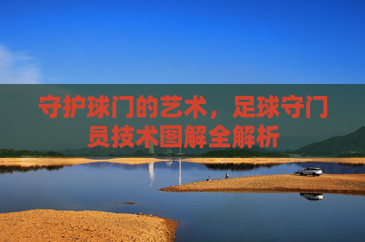 守护球门的艺术，足球守门员技术图解全解析
