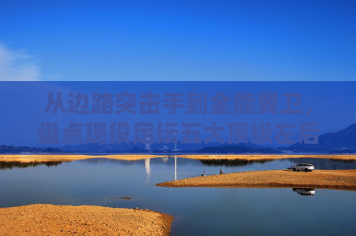 从边路突击手到全能翼卫，盘点现役足坛五大顶级左后卫