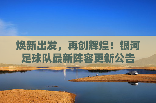 焕新出发，再创辉煌！银河足球队最新阵容更新公告