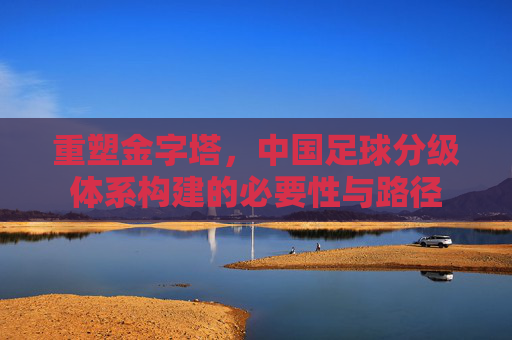 重塑金字塔，中国足球分级体系构建的必要性与路径