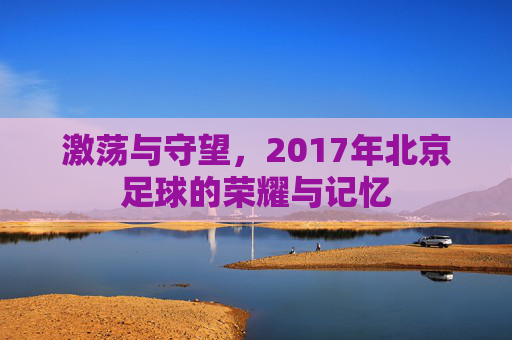 激荡与守望，2017年北京足球的荣耀与记忆