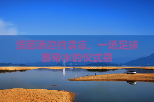 绿茵场边的清凉，一场足球赛带水的仪式感