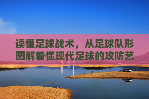 读懂足球战术，从足球队形图解看懂现代足球的攻防艺术