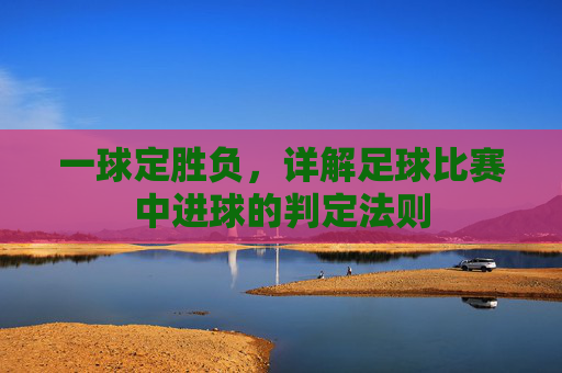 一球定胜负，详解足球比赛中进球的判定法则