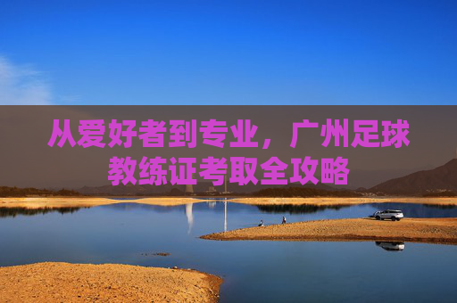 从爱好者到专业，广州足球教练证考取全攻略