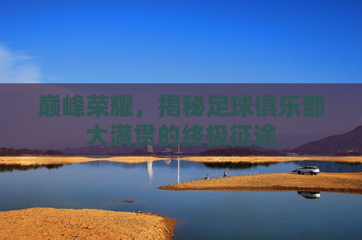 巅峰荣耀，揭秘足球俱乐部大满贯的终极征途