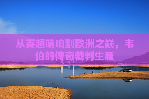 从英超哨响到欧洲之巅，韦伯的传奇裁判生涯