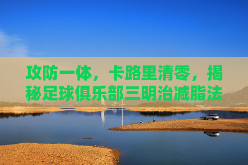 攻防一体，卡路里清零，揭秘足球俱乐部三明治减脂法
