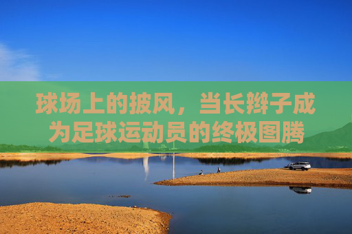 球场上的披风，当长辫子成为足球运动员的终极图腾