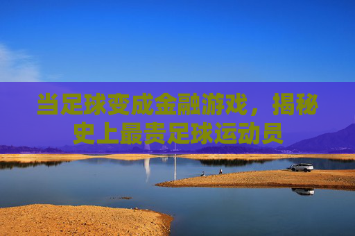 当足球变成金融游戏，揭秘史上最贵足球运动员
