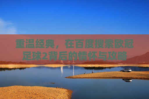 重温经典，在百度搜索欧冠足球2背后的情怀与攻略