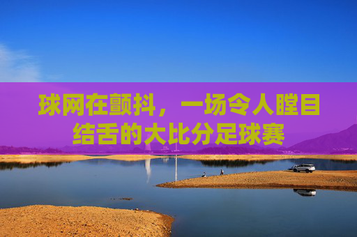球网在颤抖，一场令人瞠目结舌的大比分足球赛