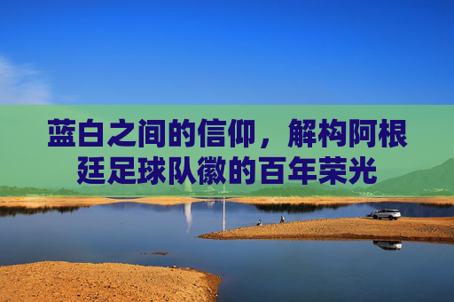 蓝白之间的信仰，解构阿根廷足球队徽的百年荣光