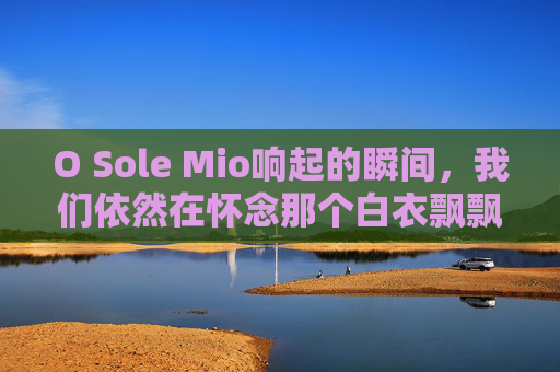 O Sole Mio响起的瞬间，我们依然在怀念那个白衣飘飘的卡卡
