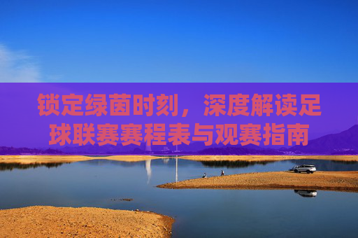 锁定绿茵时刻，深度解读足球联赛赛程表与观赛指南