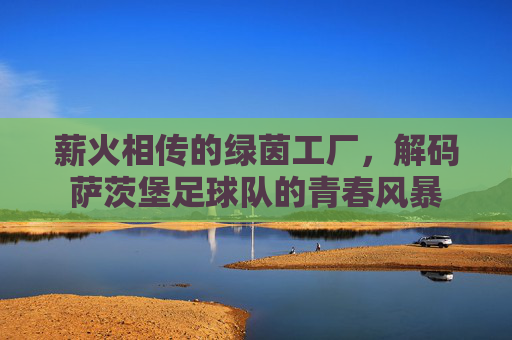 薪火相传的绿茵工厂，解码萨茨堡足球队的青春风暴