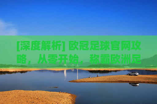 [深度解析] 欧冠足球官网攻略，从零开始，称霸欧洲足坛的终极指南