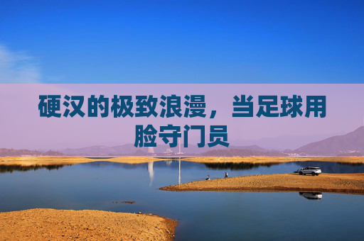 硬汉的极致浪漫，当足球用脸守门员
