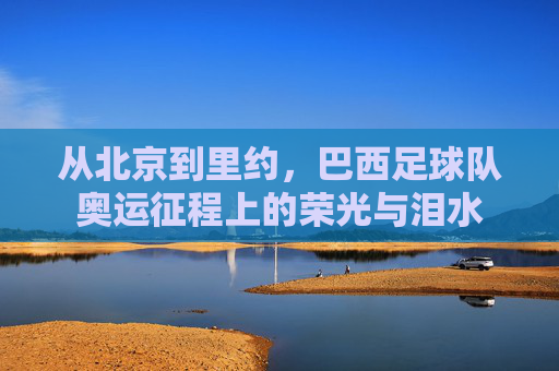 从北京到里约，巴西足球队奥运征程上的荣光与泪水
