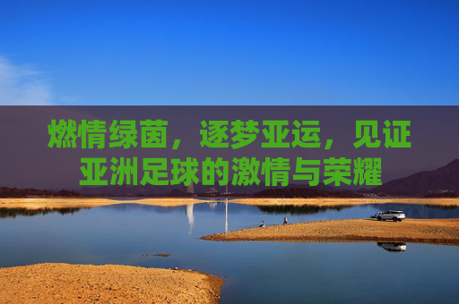 燃情绿茵，逐梦亚运，见证亚洲足球的激情与荣耀