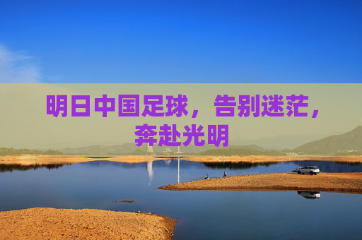 明日中国足球，告别迷茫，奔赴光明