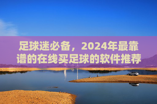 足球迷必备，2024年最靠谱的在线买足球的软件推荐