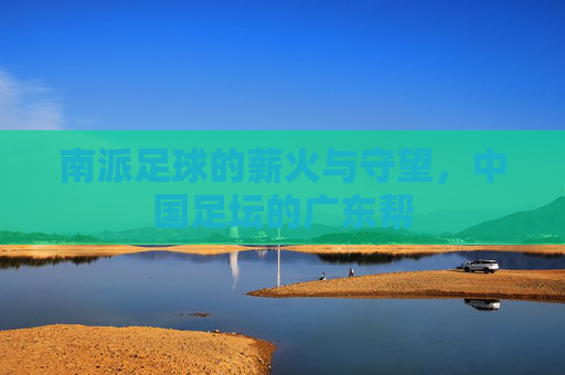 南派足球的薪火与守望，中国足坛的广东帮