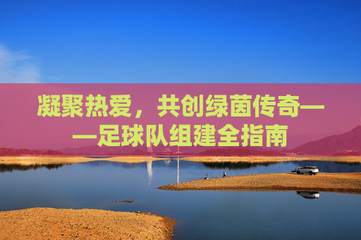 凝聚热爱，共创绿茵传奇——足球队组建全指南