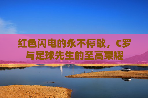 红色闪电的永不停歇，C罗与足球先生的至高荣耀