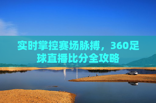 实时掌控赛场脉搏，360足球直播比分全攻略