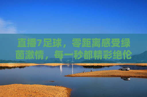直播7足球，零距离感受绿茵激情，每一秒都精彩绝伦
