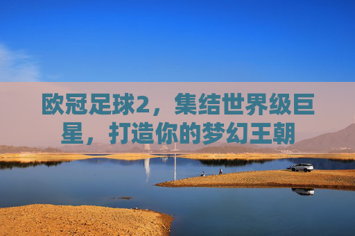 欧冠足球2，集结世界级巨星，打造你的梦幻王朝